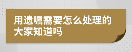 用遗嘱需要怎么处理的大家知道吗