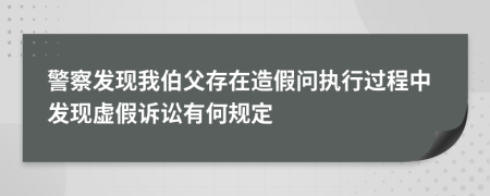 警察发现我伯父存在造假问执行过程中发现虚假诉讼有何规定