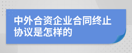 中外合资企业合同终止协议是怎样的