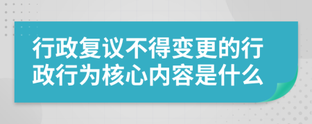 行政复议不得变更的行政行为核心内容是什么