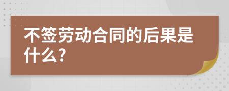 不签劳动合同的后果是什么?