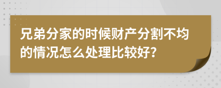 兄弟分家的时候财产分割不均的情况怎么处理比较好？