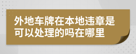 外地车牌在本地违章是可以处理的吗在哪里