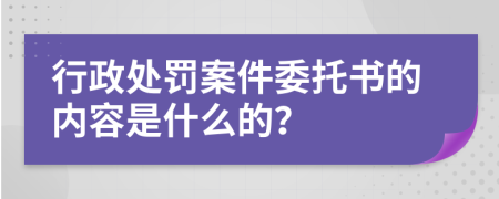 行政处罚案件委托书的内容是什么的？