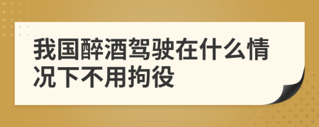 我国醉酒驾驶在什么情况下不用拘役