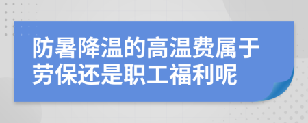 防暑降温的高温费属于劳保还是职工福利呢