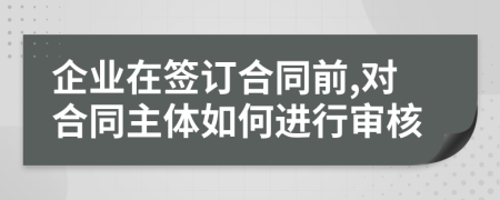 企业在签订合同前,对合同主体如何进行审核