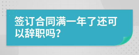 签订合同满一年了还可以辞职吗？