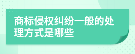 商标侵权纠纷一般的处理方式是哪些