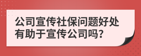 公司宣传社保问题好处有助于宣传公司吗？