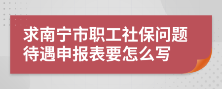 求南宁市职工社保问题待遇申报表要怎么写