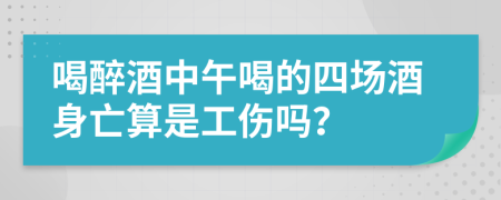喝醉酒中午喝的四场酒身亡算是工伤吗？