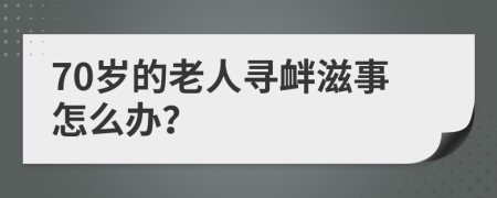 70岁的老人寻衅滋事怎么办？