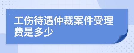 工伤待遇仲裁案件受理费是多少