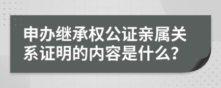 申办继承权公证亲属关系证明的内容是什么？