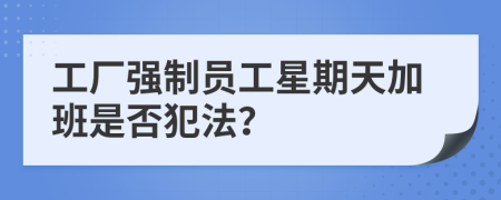 工厂强制员工星期天加班是否犯法？