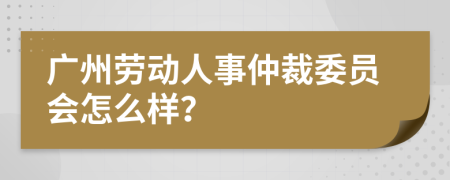 广州劳动人事仲裁委员会怎么样？