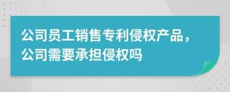 公司员工销售专利侵权产品，公司需要承担侵权吗