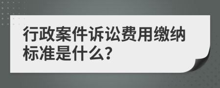 行政案件诉讼费用缴纳标准是什么？