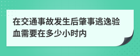 在交通事故发生后肇事逃逸验血需要在多少小时内