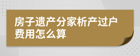 房子遗产分家析产过户费用怎么算