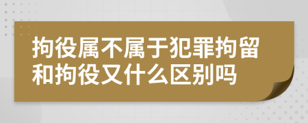拘役属不属于犯罪拘留和拘役又什么区别吗