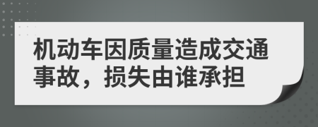 机动车因质量造成交通事故，损失由谁承担