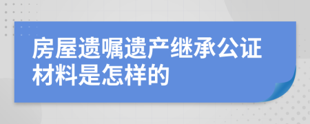 房屋遗嘱遗产继承公证材料是怎样的