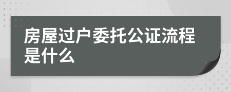房屋过户委托公证流程是什么