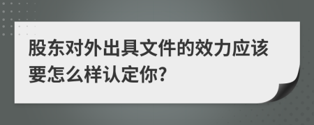 股东对外出具文件的效力应该要怎么样认定你?