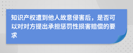 知识产权遭到他人故意侵害后，是否可以对对方提出承担惩罚性损害赔偿的要求