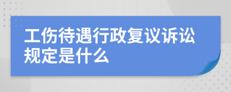 工伤待遇行政复议诉讼规定是什么