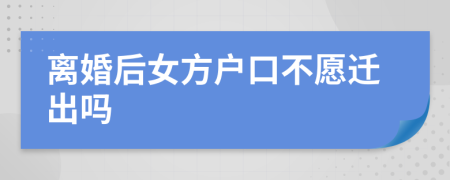 离婚后女方户口不愿迁出吗