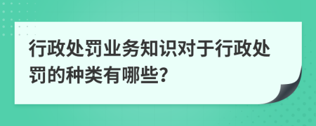 行政处罚业务知识对于行政处罚的种类有哪些？