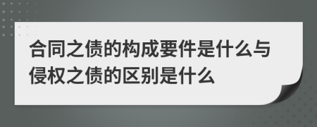 合同之债的构成要件是什么与侵权之债的区别是什么