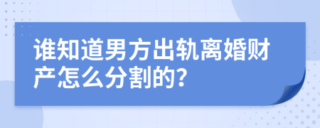 谁知道男方出轨离婚财产怎么分割的？