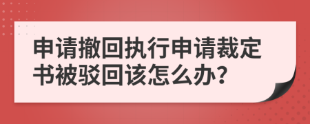 申请撤回执行申请裁定书被驳回该怎么办？