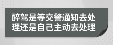 醉驾是等交警通知去处理还是自己主动去处理