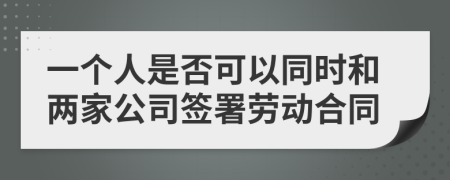 一个人是否可以同时和两家公司签署劳动合同