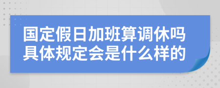 国定假日加班算调休吗具体规定会是什么样的