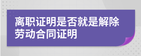 离职证明是否就是解除劳动合同证明