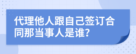 代理他人跟自己签订合同那当事人是谁？