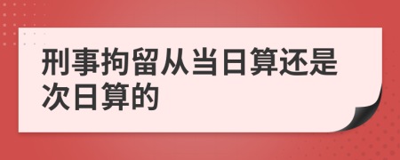 刑事拘留从当日算还是次日算的