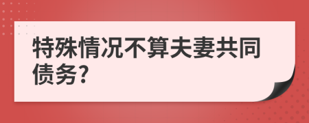 特殊情况不算夫妻共同债务?