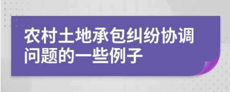 农村土地承包纠纷协调问题的一些例子