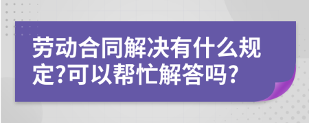 劳动合同解决有什么规定?可以帮忙解答吗?