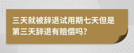 三天就被辞退试用期七天但是第三天辞退有赔偿吗？