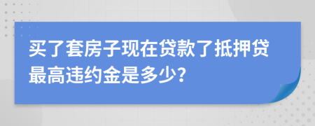 买了套房子现在贷款了抵押贷最高违约金是多少？