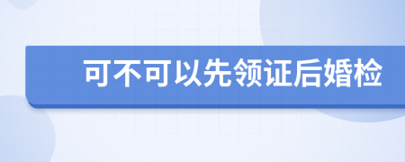 可不可以先领证后婚检