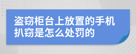 盗窃柜台上放置的手机扒窃是怎么处罚的